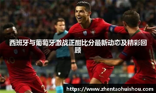 西班牙与葡萄牙激战正酣比分最新动态及精彩回顾